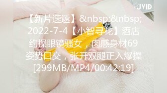 【新片速遞】&nbsp;&nbsp;2022-7-4【小智寻花】酒店约操眼镜骚女，肉感身材69姿势口交，张开双腿正入爆操[299MB/MP4/00:42:19]