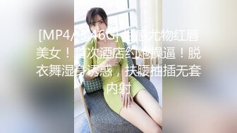 [MP4/ 3.46G] 性感尤物红唇美女！首次酒店约炮操逼！脱衣舞湿身诱惑，扶腰抽插无套内射