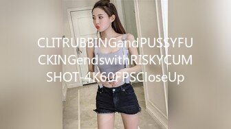 CLITRUBBINGandPUSSYFUCKINGendswithRISKYCUMSHOT-4K60FPSCloseUp