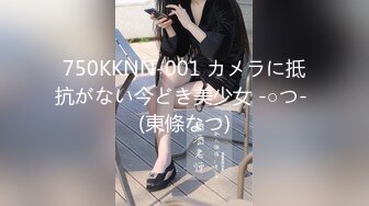 750KKNN-001 カメラに抵抗がない今どき美少女 -○つ- (東條なつ)