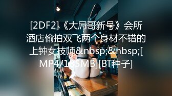 [2DF2]《大屌哥新号》会所酒店偷拍双飞两个身材不错的上钟女技师&nbsp;&nbsp;[MP4/185MB][BT种子]