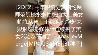 [2DF2] 中年眼镜男宾馆约操师范院校水嫩性感的大二美女啪啪,从床上干到地下,抱起来狠狠干,身强体壮连续搞了美女2次,吃不消了! - soav_evMerge[MP4/134MB][BT种子]