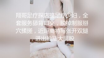 翔哥足疗探店搞足疗少妇，全套服务舔背口交，脱掉制服掰穴揉搓，近距离特写张开双腿，进出抽插大屁股