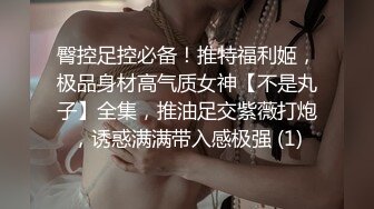 臀控足控必备！推特福利姬，极品身材高气质女神【不是丸子】全集，推油足交紫薇打炮，诱惑满满带入感极强 (1)