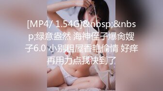 [MP4/ 1.54G]&nbsp;&nbsp;绿意盎然 海神侄子爆肏嫂子6.0 小别租屋香艳偷情 好痒再用力点我快到了