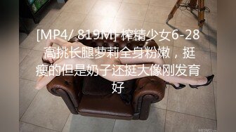 [MP4/ 819M] 榨精少女6-28 高挑长腿萝莉全身粉嫩，挺瘦的但是奶子还挺大像刚发育好