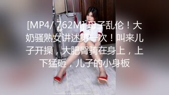 [MP4/ 762M] 母子乱伦！大奶骚熟女讲述第一次！叫来儿子开操，大肥臀骑在身上，上下猛砸，儿子的小身板