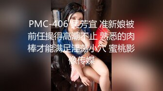 PMC-406 吴芳宜 准新娘被前任操得高潮不止 熟悉的肉棒才能满足淫荡小穴 蜜桃影像传媒