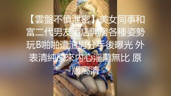 【雲盤不慎泄密】美女同事和富二代男友酒店開房各種姿勢玩B啪啪遭渣男分手後曝光 外表清純原來內心淫蕩無比 原版高清