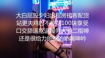 大白屁股少妇出租房接客配货站更夫鸡巴不硬花100块享受口交舔逼抠逼服务大爷二指禅还是很给力的抠的娇喘呻吟