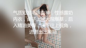 气质短发毛妹女神，性感露奶内衣，桌子上被大屌爆草，后入精油美臀，从下往上视角，进进出出抽插