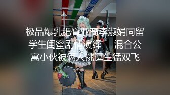 极品爆乳肥臀亚裔李淑娟同留学生闺蜜剧情演绎❤️混合公寓小伙被俩人挑逗生猛双飞