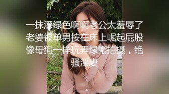 一抹深绿色啊啊老公太羞辱了老婆被单男按在床上崛起屁股像母狗一样玩弄绿帽拍摄，绝骚淫妻