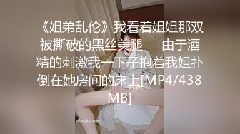 《姐弟乱伦》我看着姐姐那双被撕破的黑丝美腿❤️由于酒精的刺激我一下子抱着我姐扑倒在她房间的床上[MP4/438MB]