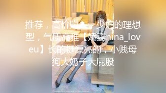 推荐，高价购入，少妇的理想型，气质高雅【娇妻nina_loveu】长的挺漂亮的，小贱母狗大奶子大屁股