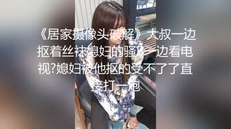 《居家摄像头破解》大叔一边抠着丝袜媳妇的骚B一边看电视?媳妇被他抠的受不了了直接打一炮