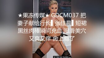 ★果冻传媒★ GDCM037 把妻子献给行长▌张佳晨▌短裙黑丝肉棒瞬间充血 湿滑美穴又爽又痒 肏上瘾了