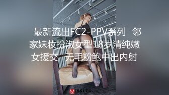 ✿最新流出FC2-PPV系列✿邻家妹妆扮淑女型18岁清纯嫩女援交✿无毛粉鲍中出内射