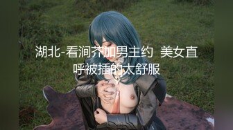 湖北-看涧芥加男主约  美女直呼被插的太舒服