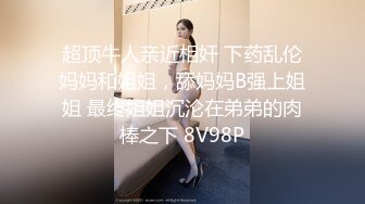 超顶牛人亲近相奸 下药乱伦妈妈和姐姐，舔妈妈B强上姐姐 最终姐姐沉沦在弟弟的肉棒之下 8V98P