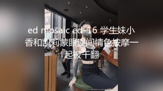 ed mosaic ed-16 学生妹小香和凯莉蒙眼误闯情色按摩一起被干翻