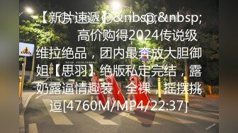 【新片速遞】&nbsp;&nbsp;⚫️⚫️高价购得2024传说级维拉绝品，团内最奔放大胆御姐【思羽】绝版私定完结，露奶露逼情趣装，全裸，摇摆挑逗[4760M/MP4/22:37]