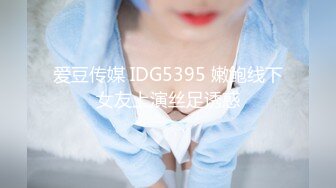 爱豆传媒 IDG5395 嫩鲍线下女友上演丝足诱惑