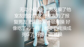 ❤️无助小姐姐❤️男友操了他室友的女朋友 他室友为了报复男友 把我拉来一顿爆操 好像吃了药一样，都要把我操成死G了 好想一直被操