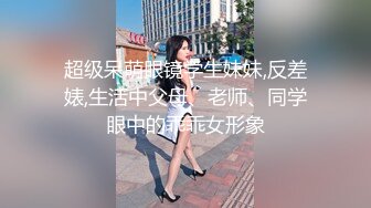 超级呆萌眼镜学生妹妹,反差婊,生活中父母、老师、同学眼中的乖乖女形象