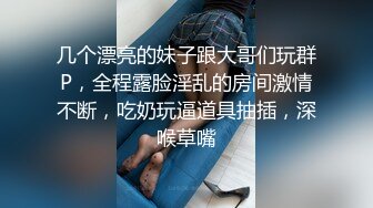 几个漂亮的妹子跟大哥们玩群P，全程露脸淫乱的房间激情不断，吃奶玩逼道具抽插，深喉草嘴