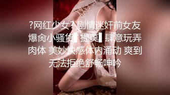 ?网红少女? 剧情迷奸前女友爆肏小骚货▌提莫▌肆意玩弄肉体 美妙快感体内涌动 爽到无法拒绝舒畅呻吟