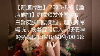 【新速片遞】 2023-8-6【酒店偷拍】约操短发外围美女，白皙皮肤细腰美腿，埋头舔屌吸吮，扶着屁股后入，低低呻吟娇喘[213MB/MP4/00:18:11]