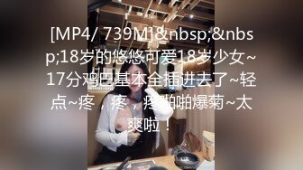 [MP4/ 739M]&nbsp;&nbsp;18岁的悠悠可爱18岁少女~17分鸡巴基本全插进去了~轻点~疼，疼，疼啪啪爆菊~太爽啦！