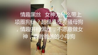 ✿情趣黑丝✿女神为什么带上项圈狗链？超极品反差骚母狗，情趣开档黑丝，不愿意做女神，要做爸爸的小母狗