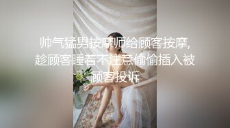 帅气猛男按摩师给顾客按摩,趁顾客睡着不注意偷偷插入被顾客投诉