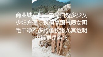 商业城女厕全景偸拍超多少女少妇方便，长裙高跟气质女阴毛干净不多鲍鱼粉嫩尤其透明内裤更是惹火