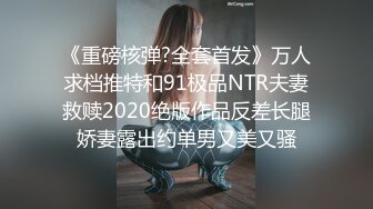 《重磅核弹?全套首发》万人求档推特和91极品NTR夫妻救赎2020绝版作品反差长腿娇妻露出约单男又美又骚