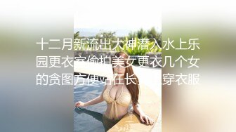 十二月新流出大神潜入水上乐园更衣室偷拍美女更衣几个女的贪图方便站在长凳上穿衣服