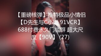 【重磅核弹】推特极品小情侣 【D先生与C小姐 91VCR】 688付费永久门槛群 超大尺度【90V】 (27)