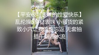 【平安夜与表妹的性爱快乐】乱伦操S身材表妹 小骚货的紧致小穴让我流连忘返 无套抽插干到淫水流