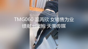 TMG060 温芮欣 女销售为业绩献出嫩鲍 天美传媒