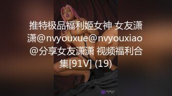 推特极品福利姬女神 女友潇潇@nvyouxue@nvyouxiao @分享女友潇潇 视频福利合集[91V] (19)