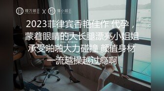 2023菲律宾香艳佳作 代孕，蒙着眼睛的大长腿漂亮小姐姐承受啪啪大力碰撞 颜值身材一流越操越过瘾啊