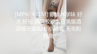 [MP4/ 431M] 眼镜JK学妹 好大 好长 满满胶原蛋白美眉酒店被无套输出 小娇乳 无毛粉鲍鱼