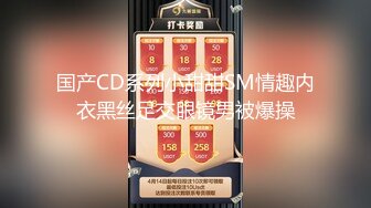 国产CD系列小甜甜SM情趣内衣黑丝足交眼镜男被爆操