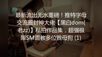 最新流出无水重磅！推特字母交流圈封神大佬【黑白dom(老zz)】私拍作品集，超强极限SM调教多位贱母狗 (1)