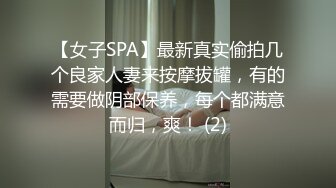 【女子SPA】最新真实偷拍几个良家人妻来按摩拔罐，有的需要做阴部保养，每个都满意而归，爽！ (2)