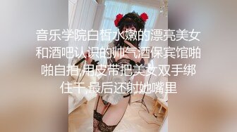 音乐学院白皙水嫩的漂亮美女和酒吧认识的帅气酒保宾馆啪啪自拍,用皮带把美女双手绑住干,最后还射她嘴里