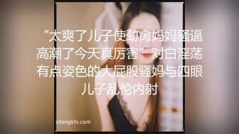 “太爽了儿子使劲肏妈妈骚逼高潮了今天真厉害”对白淫荡有点姿色的大屁股骚妈与四眼儿子乱伦内射