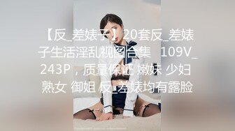 【反_差婊子】20套反_差婊子生活淫乱视图合集⑬109V_243P，质量保证 嫩妹 少妇 熟女 御姐 反_差婊均有露脸